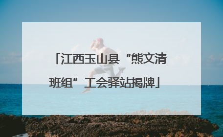 江西玉山县“熊文清班组”工会驿站揭牌