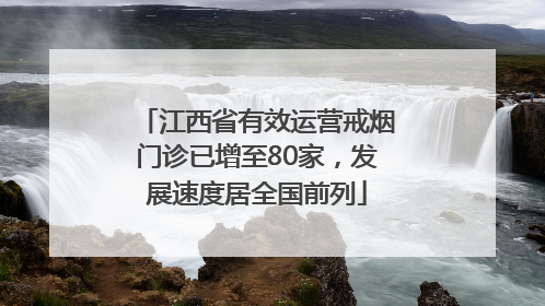 江西省有效运营戒烟门诊已增至80家，发展速度居全国前列