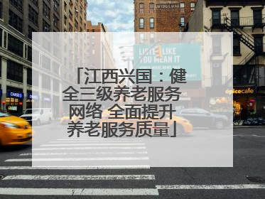 江西兴国：健全三级养老服务网络 全面提升养老服务质量