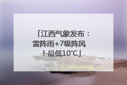 江西气象发布：雷阵雨+7级阵风！最低10℃