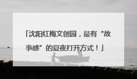 沈阳红梅文创园，最有“故事感”的夏夜打开方式！