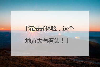 沉浸式体验，这个地方大有看头！
