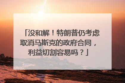 没和解！特朗普仍考虑取消马斯克的政府合同，利益切割容易吗？