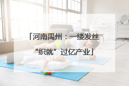 河南禹州：一缕发丝“织就”过亿产业