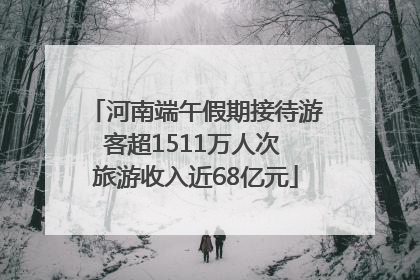 河南端午假期接待游客超1511万人次 旅游收入近68亿元