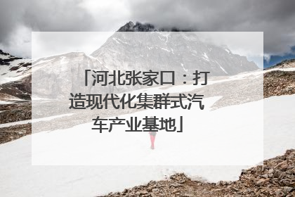 河北张家口：打造现代化集群式汽车产业基地