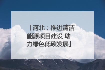 河北：推进清洁能源项目建设 助力绿色低碳发展