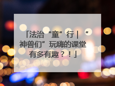 法治“童”行｜“神兽们”玩嗨的课堂有多有趣？！