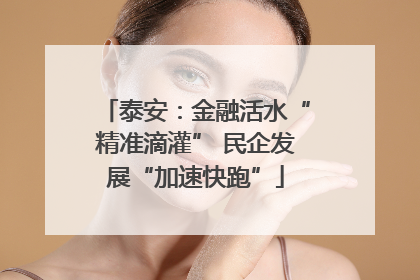 泰安：金融活水“精准滴灌” 民企发展“加速快跑”