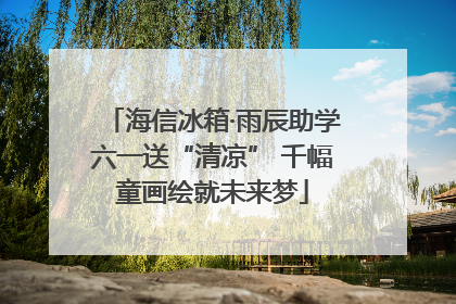 海信冰箱·雨辰助学六一送“清凉” 千幅童画绘就未来梦