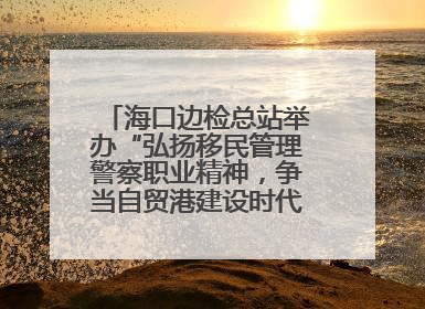 海口边检总站举办“弘扬移民管理警察职业精神，争当自贸港建设时代先锋”授课竞赛和演讲比赛