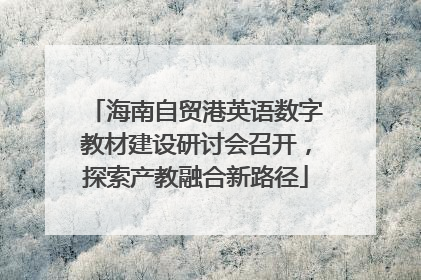 海南自贸港英语数字教材建设研讨会召开，探索产教融合新路径