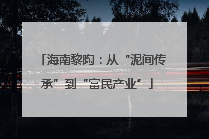 海南黎陶：从“泥间传承”到“富民产业”