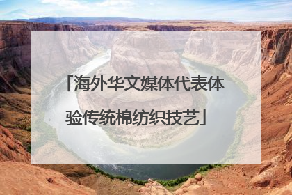 海外华文媒体代表体验传统棉纺织技艺