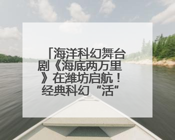 海洋科幻舞台剧《海底两万里》在潍坊启航！经典科幻“活”起来了