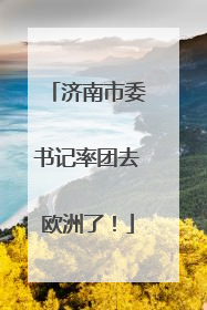 济南市委书记率团去欧洲了！