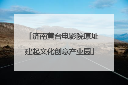 济南黄台电影院原址建起文化创意产业园