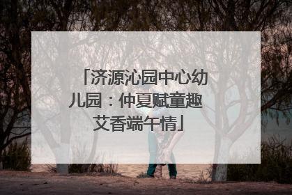 济源沁园中心幼儿园：仲夏赋童趣 艾香端午情