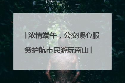 浓情端午，公交暖心服务护航市民游玩南山