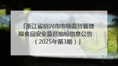 浙江省绍兴市市场监督管理局食品安全监督抽检信息公告（2025年第3期）