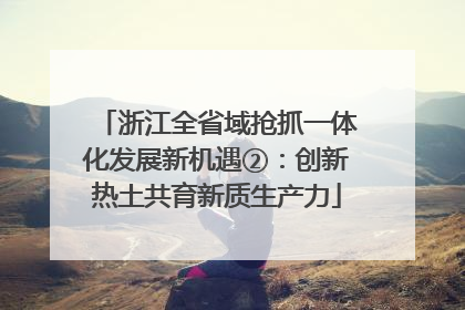 浙江全省域抢抓一体化发展新机遇②：创新热土共育新质生产力