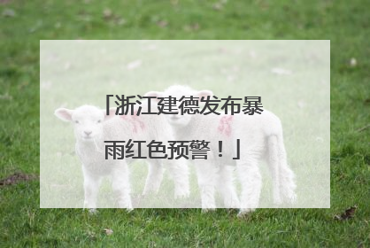 浙江建德发布暴雨红色预警！