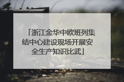 浙江金华中欧班列集结中心建设现场开展安全生产知识比武