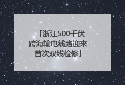 浙江500千伏跨海输电线路迎来首次双线检修