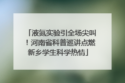 液氮实验引全场尖叫！河南省科普巡讲点燃新乡学生科学热情