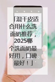 混干皮适合用什么洗面奶推荐，2025哪个洗面奶最好用，口碑最好！
