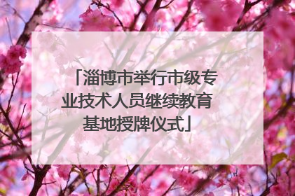 淄博市举行市级专业技术人员继续教育基地授牌仪式
