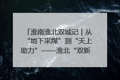 淮南淮北双城记｜从“地下采煤”到“天上助力”——淮北“双新”产业突围记