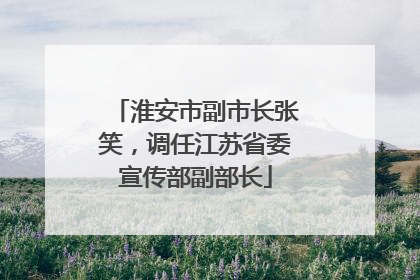 淮安市副市长张笑，调任江苏省委宣传部副部长