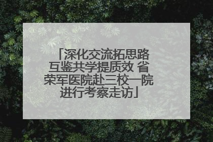 深化交流拓思路 互鉴共学提质效 省荣军医院赴三校一院进行考察走访