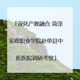 深化产教融合 菏泽家政职业学院赴单县中医医院调研考察