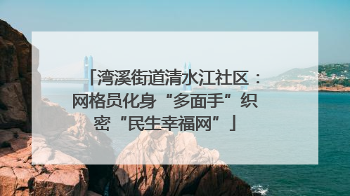 湾溪街道清水江社区：网格员化身“多面手”织密“民生幸福网”