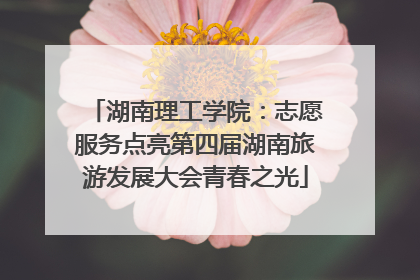 湖南理工学院：志愿服务点亮第四届湖南旅游发展大会青春之光