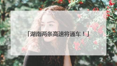 湖南两条高速将通车！