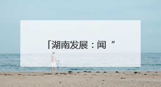 湖南发展：闻“汛”而动 筑牢防汛“安全墙”