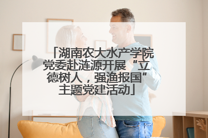 湖南农大水产学院党委赴涟源开展“立德树人，强渔报国”主题党建活动