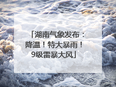 湖南气象发布：降温！特大暴雨！9级雷暴大风