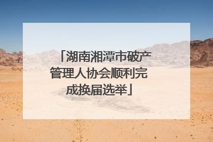 湖南湘潭市破产管理人协会顺利完成换届选举