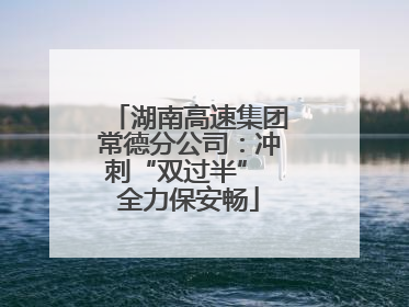 湖南高速集团常德分公司：冲刺“双过半” 全力保安畅