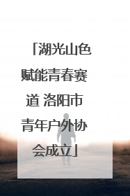 湖光山色赋能青春赛道 洛阳市青年户外协会成立