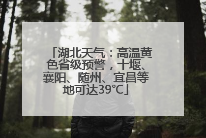 湖北天气：高温黄色省级预警，十堰、襄阳、随州、宜昌等地可达39℃