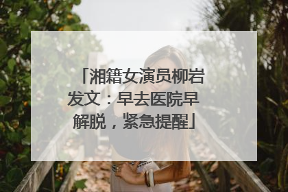 湘籍女演员柳岩发文：早去医院早解脱，紧急提醒