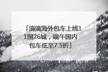 滴滴海外包车上线11国26城，端午国内包车低至7.5折