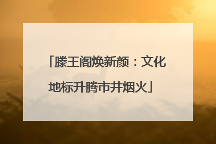 滕王阁焕新颜：文化地标升腾市井烟火