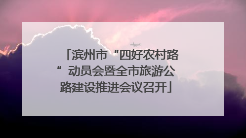 滨州市“四好农村路”动员会暨全市旅游公路建设推进会议召开