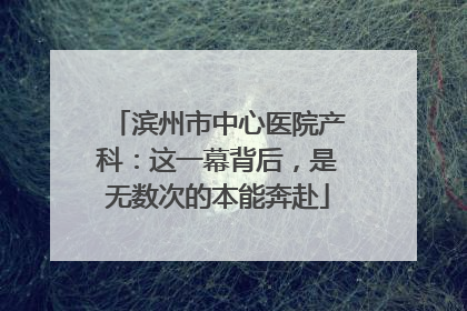 滨州市中心医院产科：这一幕背后，是无数次的本能奔赴